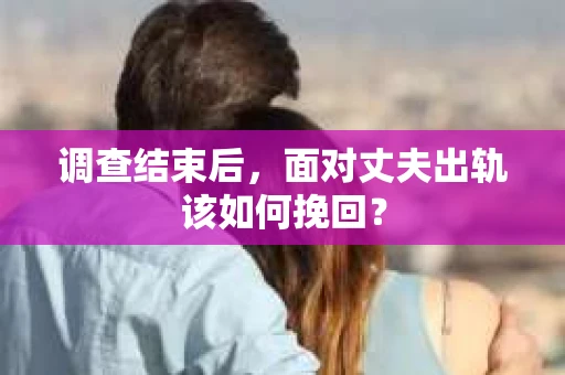 调查结束后，面对丈夫出轨该如何挽回？