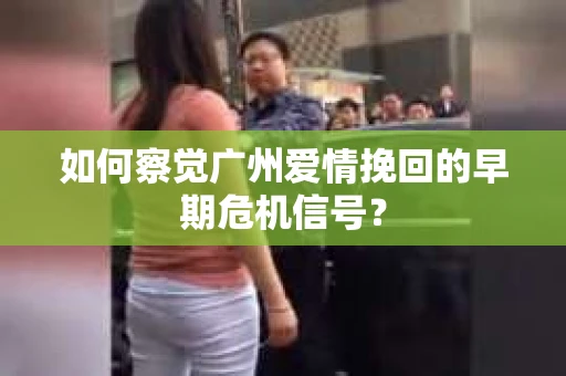 如何察觉广州爱情挽回的早期危机信号？