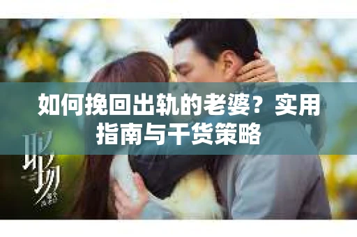 如何挽回出轨的老婆？实用指南与干货策略