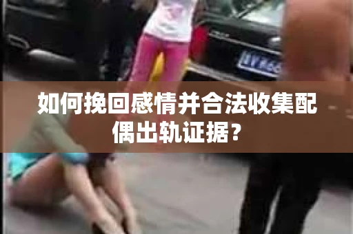 如何挽回感情并合法收集配偶出轨证据？