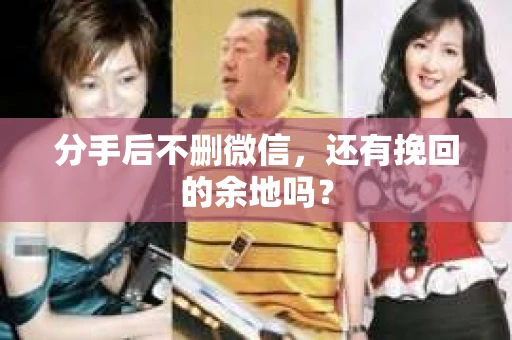 分手后不删微信，还有挽回的余地吗？