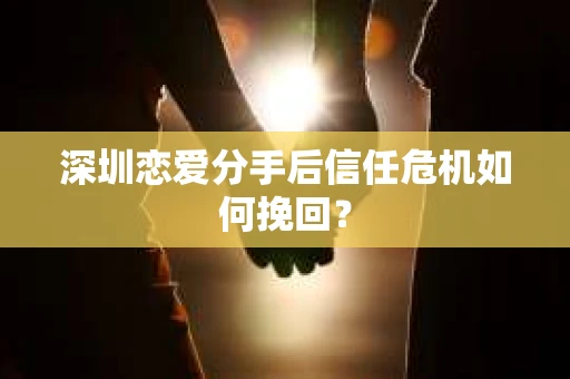 深圳恋爱分手后信任危机如何挽回？