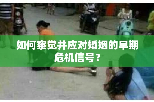如何察觉并应对婚姻的早期危机信号？