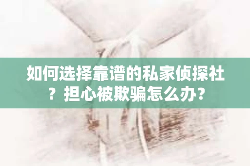 如何选择靠谱的私家侦探社？担心被欺骗怎么办？