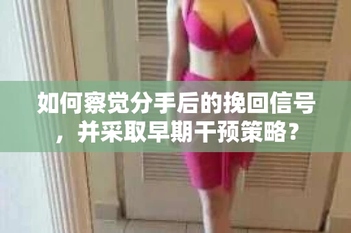 如何察觉分手后的挽回信号，并采取早期干预策略？