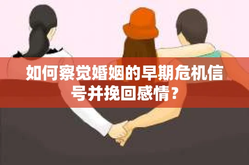 如何察觉婚姻的早期危机信号并挽回感情？