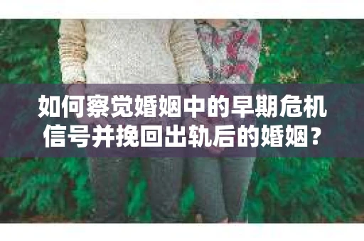 如何察觉婚姻中的早期危机信号并挽回出轨后的婚姻？