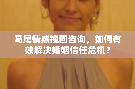 马尾情感挽回咨询，如何有效解决婚姻信任危机？