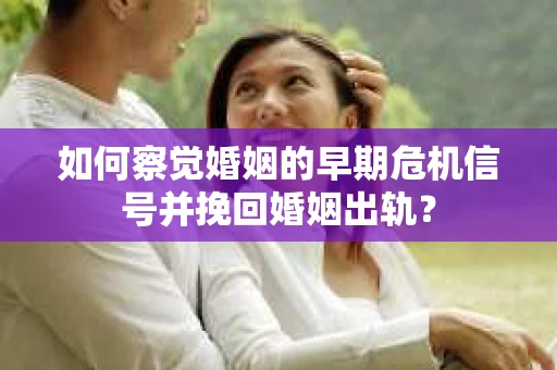 如何察觉婚姻的早期危机信号并挽回婚姻出轨？