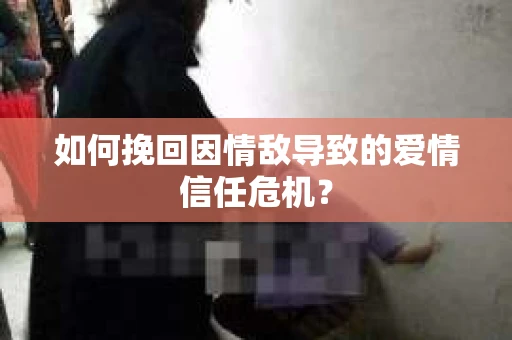 如何挽回因情敌导致的爱情信任危机？