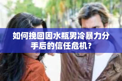 如何挽回因水瓶男冷暴力分手后的信任危机？