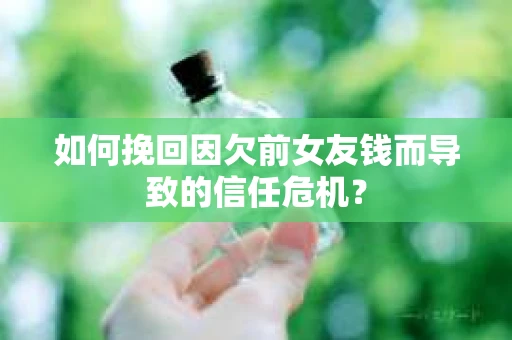如何挽回因欠前女友钱而导致的信任危机？