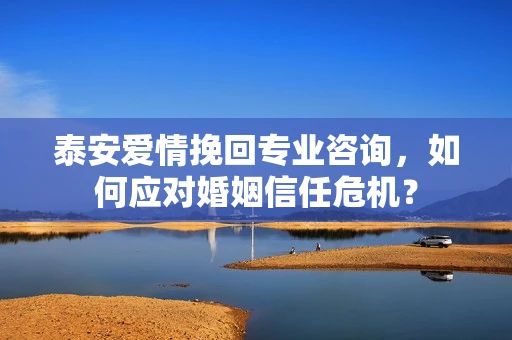 泰安爱情挽回专业咨询，如何应对婚姻信任危机？