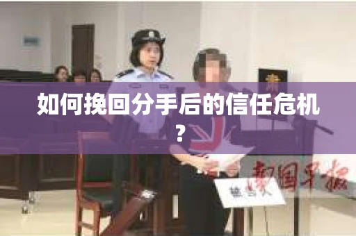 如何挽回分手后的信任危机？