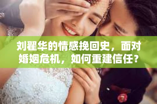 刘翟华的情感挽回史，面对婚姻危机，如何重建信任？