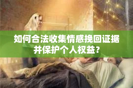 如何合法收集情感挽回证据并保护个人权益？