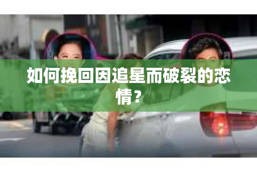 如何挽回因追星而破裂的恋情？