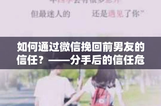 如何通过微信挽回前男友的信任？——分手后的信任危机解决方案