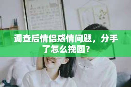 调查后情侣感情问题，分手了怎么挽回？
