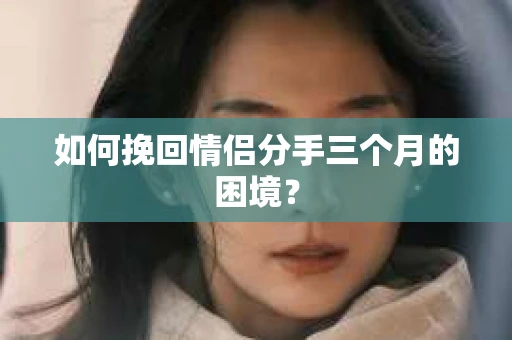 如何挽回情侣分手三个月的困境？