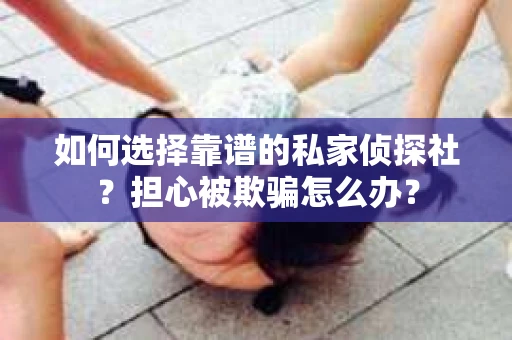 如何选择靠谱的私家侦探社？担心被欺骗怎么办？