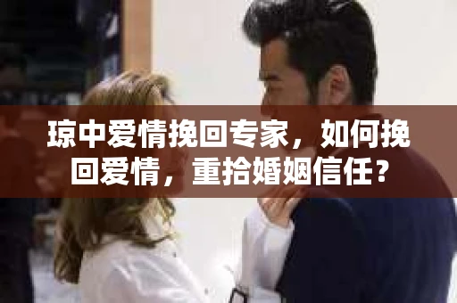 琼中爱情挽回专家，如何挽回爱情，重拾婚姻信任？