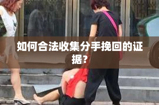 如何合法收集分手挽回的证据？