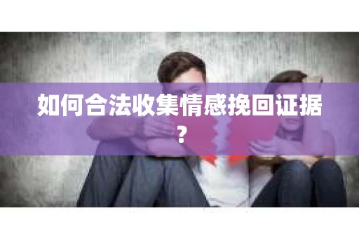 如何合法收集情感挽回证据？