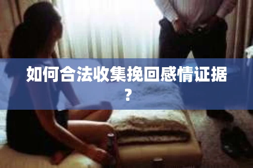 如何合法收集挽回感情证据？