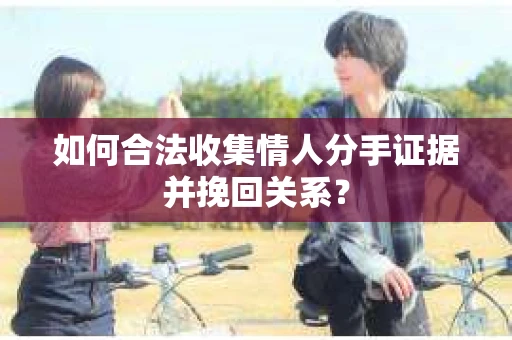 如何合法收集情人分手证据并挽回关系？