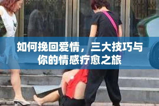 如何挽回爱情，三大技巧与你的情感疗愈之旅