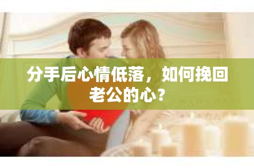 分手后心情低落，如何挽回老公的心？