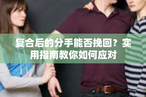 复合后的分手能否挽回？实用指南教你如何应对