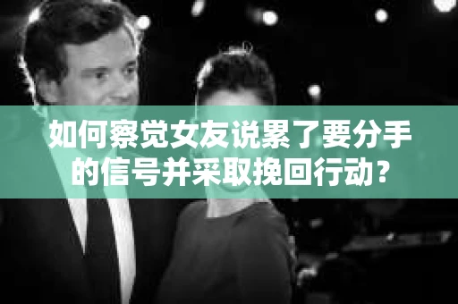 如何察觉女友说累了要分手的信号并采取挽回行动？