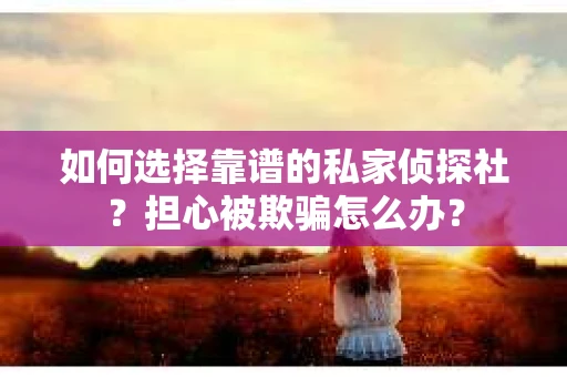 如何选择靠谱的私家侦探社？担心被欺骗怎么办？