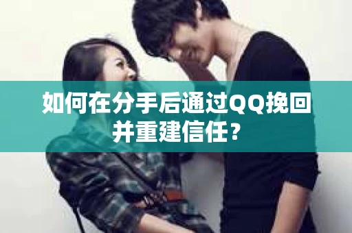 如何在分手后通过QQ挽回并重建信任？